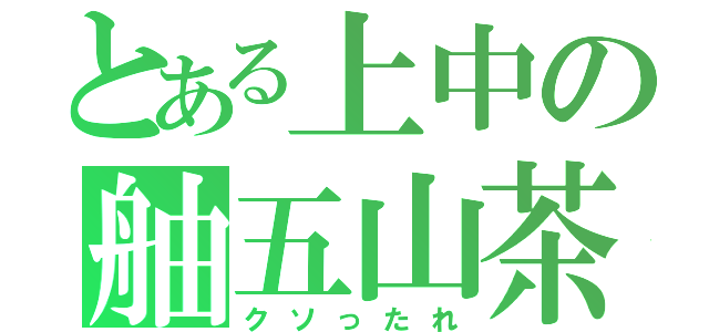 とある上中の舳五山茶（クソったれ）