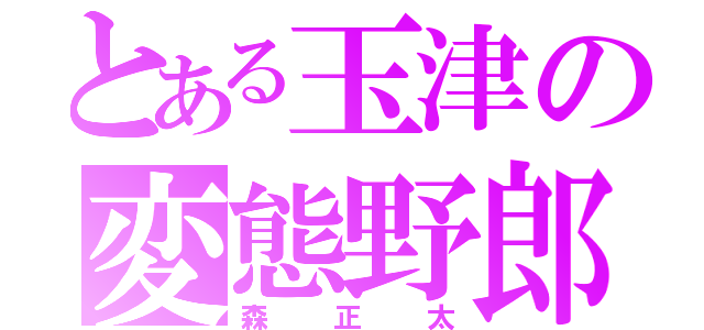 とある玉津の変態野郎（森正太）