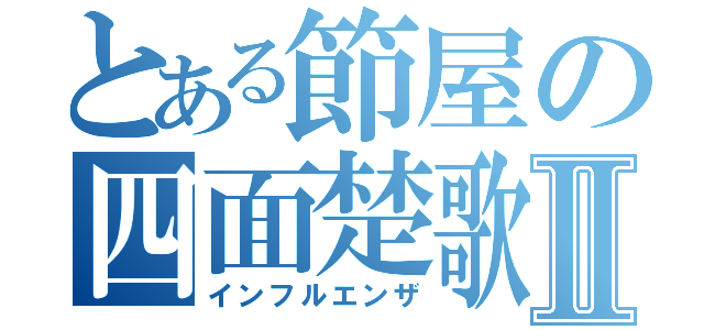 とある節屋の四面楚歌Ⅱ（インフルエンザ）