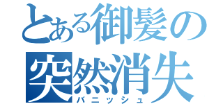 とある御髪の突然消失（バニッシュ）