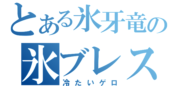 とある氷牙竜の氷ブレス（冷たいゲロ）