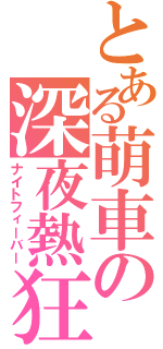 とある萌車の深夜熱狂（ナイトフィーバー）