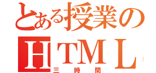 とある授業のＨＴＭＬ（三時間）