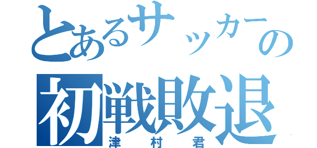 とあるサッカー部の初戦敗退（津村君）