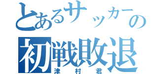 とあるサッカー部の初戦敗退（津村君）