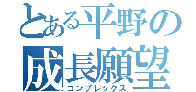 とある平野の成長願望（コンプレックス）