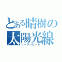 とある晴樹の太陽光線（ソーラービーム）