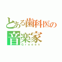 とある歯科医の音楽家（Ｇｒｅｅｅｎ）