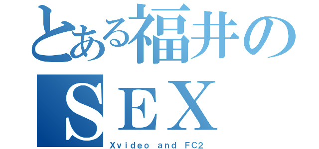 とある福井のＳＥＸ（Ｘｖｉｄｅｏ ａｎｄ ＦＣ２）