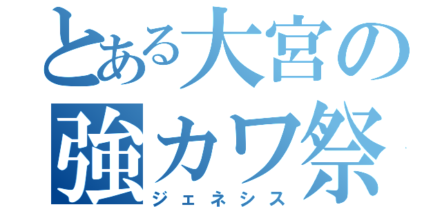 とある大宮の強カワ祭（ジェネシス）