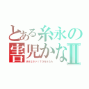 とある糸永の害児かなⅡ（消えなさいＩＴＯＮＡＧＡ）