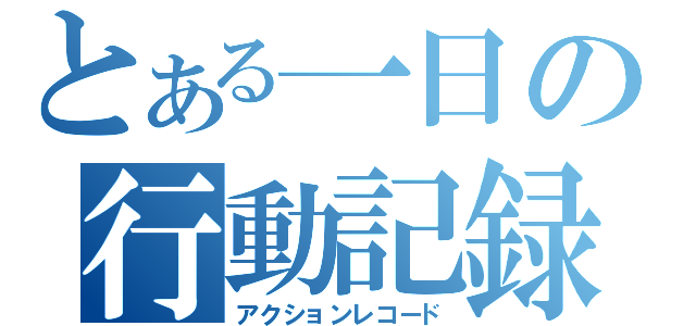 とある一日の行動記録（アクションレコード）