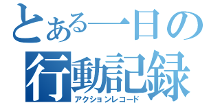 とある一日の行動記録（アクションレコード）