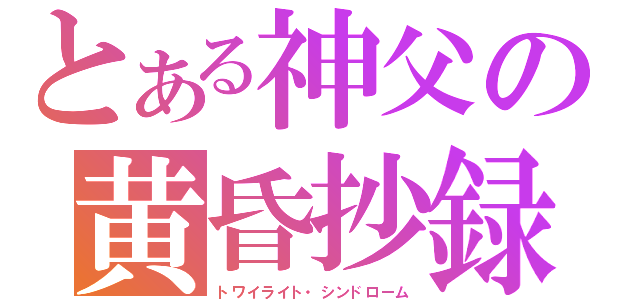 とある神父の黄昏抄録（トワイライト・シンドローム）