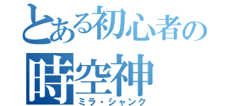 とある初心者の時空神（ミラ・シャンク）