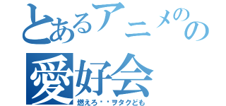 とあるアニメのの愛好会（燃えろ‼︎ヲタクども）