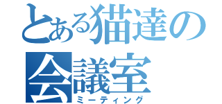 とある猫達の会議室（ミーティング）