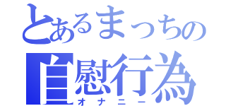 とあるまっちの自慰行為（オナニー）