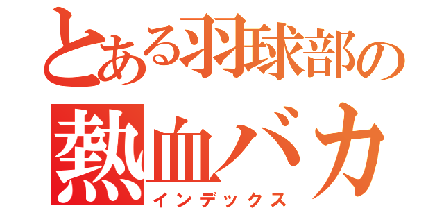 とある羽球部の熱血バカ（インデックス）