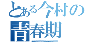 とある今村の青春期（ｏｏｏｏｏｏｏｏｏｏｏｏｏｏｏｏｏｏｏｏｏｏｏｏｏｏｏｏ）