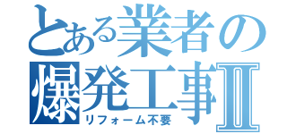 とある業者の爆発工事Ⅱ（リフォーム不要）