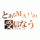 とあるＭＡＩＬの受信なう（ｒｅｃｅｉｖｅ）