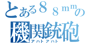 とある８８ｍｍの機関銃砲（アハトアハト）