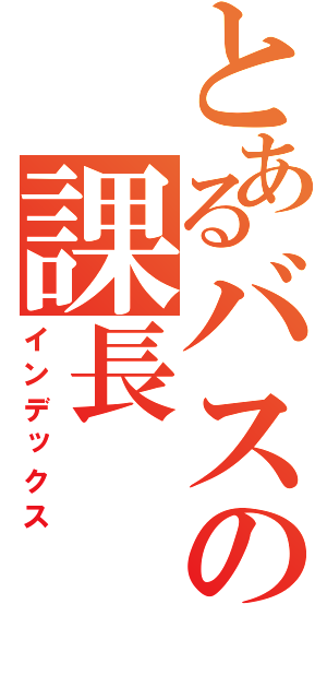 とあるバスの課長（インデックス）