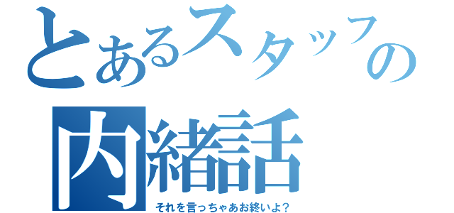 とあるスタッフの内緒話（それを言っちゃあお終いよ？）