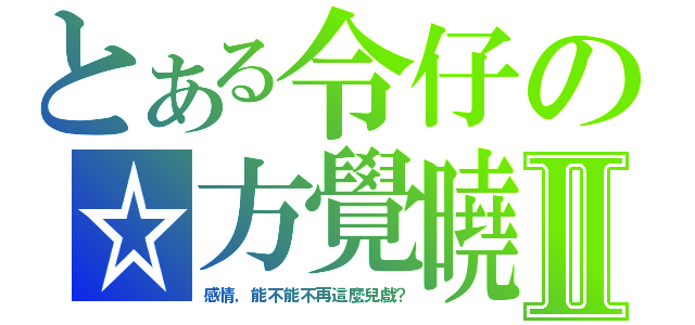 とある令仔の☆方覺曉Ⅱ（感情，能不能不再這麼兒戲？）