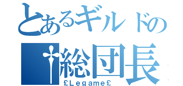 とあるギルドの†総団長†（￡Ｌｅｇａｍｅ￡ ）