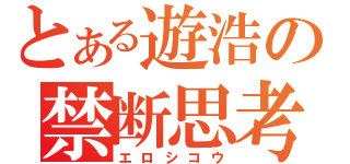 とある遊浩の禁断思考（エロシコウ）