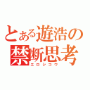 とある遊浩の禁断思考（エロシコウ）