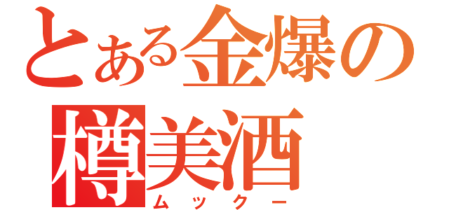 とある金爆の樽美酒（ムックー）