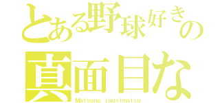 とある野球好きの真面目な恋（Ｍａｔｓｕｎｏ ｊｕｕｓｉｍａｔｓｕ）