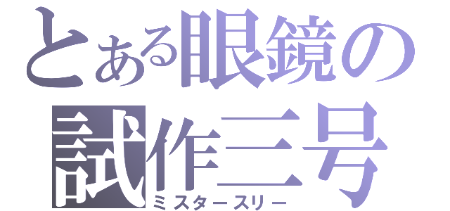 とある眼鏡の試作三号（ミスタースリー）