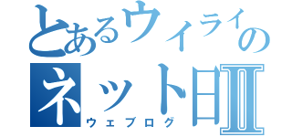 とあるウイライのネット日記Ⅱ（ウェブログ）