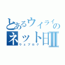 とあるウイライのネット日記Ⅱ（ウェブログ）