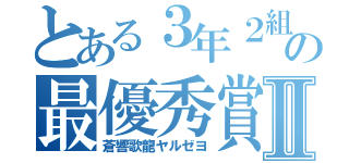 とある３年２組の最優秀賞記録Ⅱ（蒼響歌龍ヤルゼヨ）