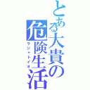 とある大貴の危険生活Ⅱ（ラジャトイオ）