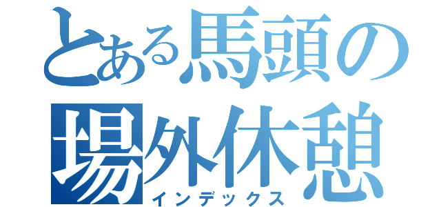 とある馬頭の場外休憩（インデックス）