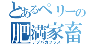 とあるペリーの肥満家畜（デブパカプラス）