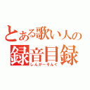 とある歌い人の録音目録（しんがーそんぐ）