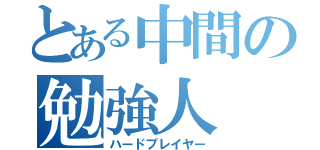 とある中間の勉強人（ハードプレイヤー）