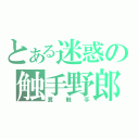 とある迷惑の触手野郎（糞触手）