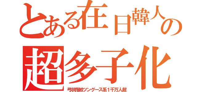 とある在日韓人の超多子化（弓状指紋ツングース系１千万人超）