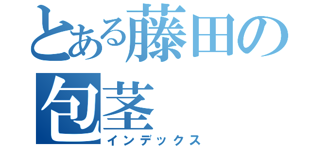 とある藤田の包茎（インデックス）