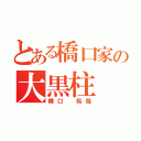 とある橋口家の大黒柱（橋口 拓哉）