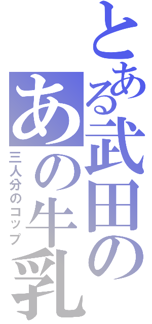 とある武田のあの牛乳（三人分のコップ）