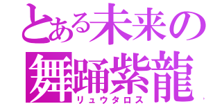 とある未来の舞踊紫龍（リュウタロス）